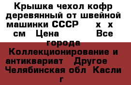 Крышка чехол кофр деревянный от швейной машинки СССР 50.5х22х25 см › Цена ­ 1 000 - Все города Коллекционирование и антиквариат » Другое   . Челябинская обл.,Касли г.